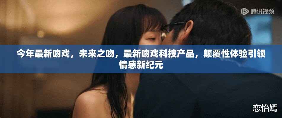 未来之吻,最新吻戏科技产品引领情感新纪元,颠覆性体验开启新篇章