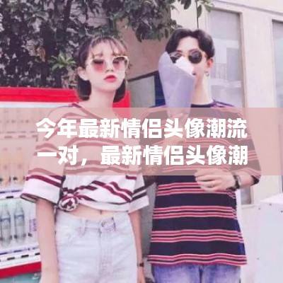 今年最火情侣头像配对,流行趋势与选择建议