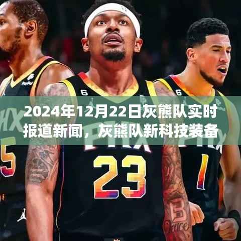 灰熊队新科技装备亮相,引领篮球变革先锋力量,灰熊队实时报道新闻,日期为2024年12月22日
