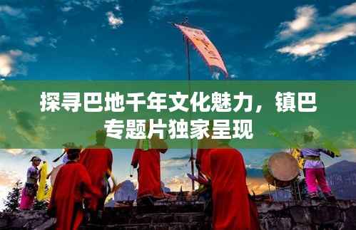 探寻巴地千年文化魅力,镇巴专题片独家呈现