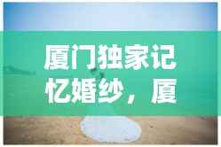 厦门独家记忆婚纱,厦门独家记忆婚纱摄影