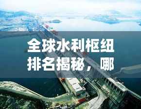 全球水利枢纽排名揭秘,哪些枢纽独占鳌头?