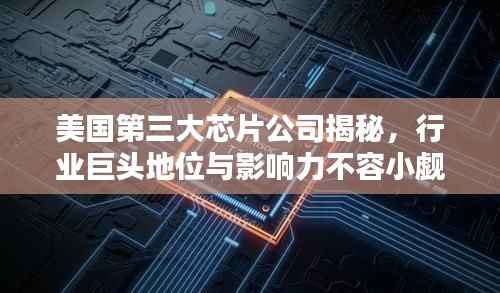 美国第三大芯片公司揭秘,行业巨头地位与影响力不容小觑