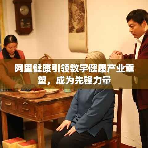 阿里健康引领数字健康产业重塑,成为先锋力量