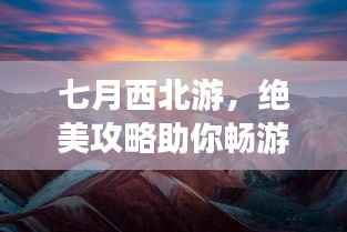 七月西北游,绝美攻略助你畅游大漠风情