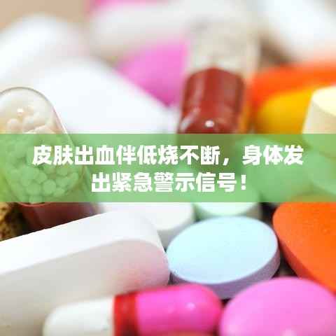 皮肤出血伴低烧不断,身体发出紧急警示信号!
