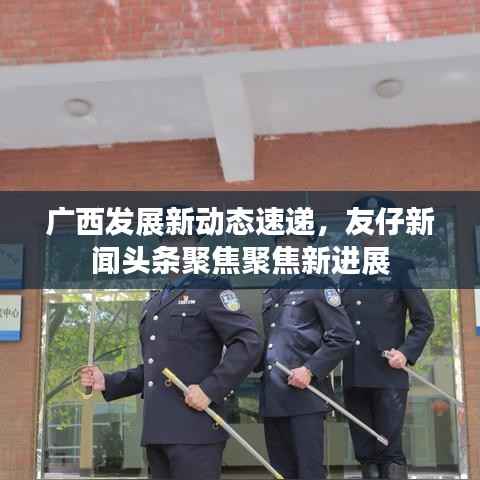 广西发展新动态速递,友仔新闻头条聚焦聚焦新进展