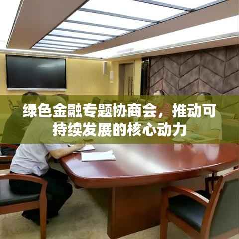 绿色金融专题协商会,推动可持续发展的核心动力
