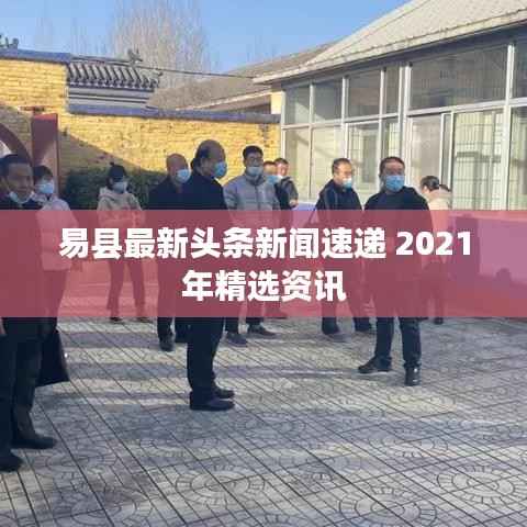 易县最新头条新闻速递 2021年精选资讯