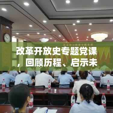 改革开放史专题党课,回顾历程、启示未来
