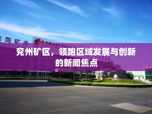 兖州矿区,领跑区域发展与创新的新闻焦点