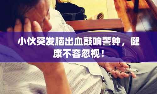 小伙突发脑出血敲响警钟,健康不容忽视!
