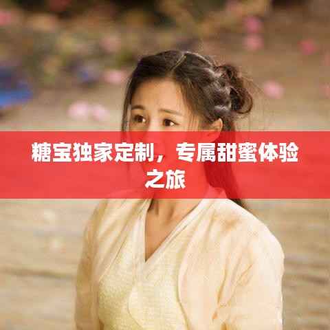 糖宝独家定制，专属甜蜜体验之旅